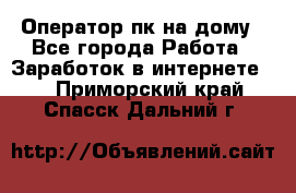 Оператор пк на дому - Все города Работа » Заработок в интернете   . Приморский край,Спасск-Дальний г.